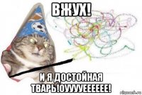 вжух! и я достойная тварь!оууууееееее!