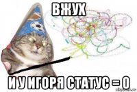 вжух и у игоря статус = 0