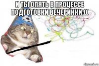 и ты опять в процессе подготовки вечеринки:(( 