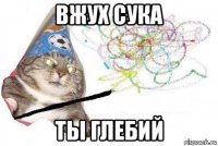 вжух сука ты глебий