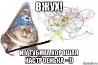 вжух! и у тубика хорошая настроенька =))