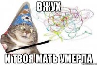 вжух и твоя мать умерла