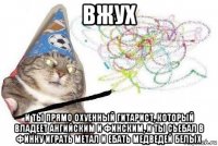 вжух и ты прямо охуенный гитарист, который владеет ангийским и финским, и ты сьебал в финку играть метал и ебать медведей белых