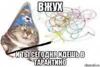 вжух и ты сегодня идешь в тарантино