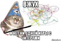 вжух и нет ни одной игры с читерами