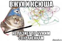 вжух и ксюша не лазиет по чужим сохранёнкам