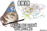 вжух и у тебя нет одной храмосомы