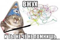 вжух и ты не чё не помнишь