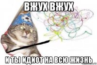 вжух вжух и ты идиот на всю жизнь