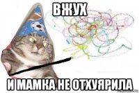 вжух и мамка не отхуярила