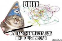 вжух и у тебя нет места ,где пишешь курсач