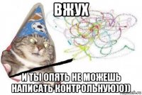 вжух и ты опять не можешь написать контрольную)0))