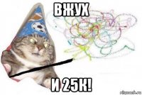 вжуx и 25к!