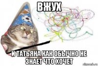 вжух и татьяна как обычно не знает что хочет