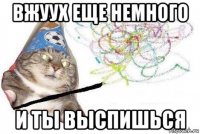 вжуух еще немного и ты выспишься