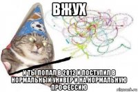 вжух и ты попал в 2012 и поступил в нормальный универ и на нормальную профессию