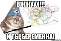 вжжуух!!! и ты беременна!