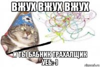 вжух вжух вжух и ты бабник трахалщик уеб:-)