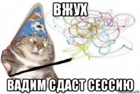 вжух вадим сдаст сессию