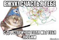 вжух! счастья тебе с др, старичок толя мы тебя любим