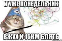 и уже понедельник вжух и 15км блять