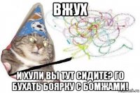 вжух и хули вы тут сидите? го бухать боярку с бомжами!