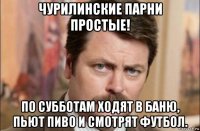 чурилинские парни простые! по субботам ходят в баню, пьют пиво и смотрят футбол.