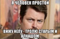 я человек простой вижу непу - тролю старым и алкашом