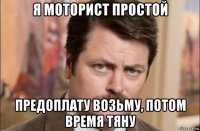 я моторист простой предоплату возьму, потом время тяну