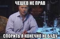 чешев не прав спорить я конечно не буду