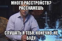 много расстройств? расскажешь слушать я тебя, конечно, не буду