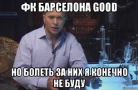 фк барселона good но болеть за них я конечно не буду