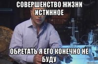 совершенство жизни истинное обретать я его конечно не буду