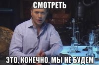 смотреть это, конечно, мы не будем