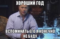 хороший год вспоминать его я конечно не буду