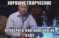 хорошие творческие проверять я их, конечно, не буду