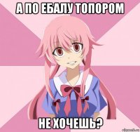 а по ебалу топором не хочешь?