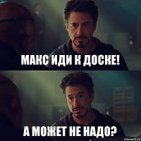 Макс иди к доске! А может не надо?