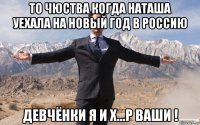 то чюства когда наташа уехала на новый год в россию девчёнки я и х...р ваши !