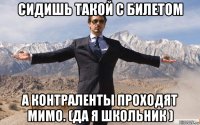 сидишь такой с билетом а контраленты проходят мимо. (да я школьник )