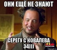 они ещё не знают серегу с ковалева 34)))