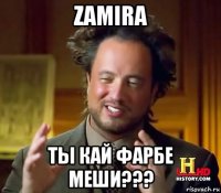 zamira ты кай фарбе меши???