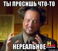 ты просишь что-то нереальное