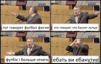 тот говорит футбол фигня ето говорит что баскет лутше футбік і больше нічего ебать ви ебанутие