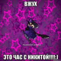 вжух это час с никитой!!!!:)