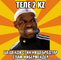 теле 2 kz шешенди сгин нищебродтар спам жибермендер