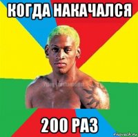 когда накачался 200 раз