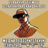 хуя на хуя зачем ты установил на grand the afto 5 мод на подозрительную сову ты д**** н** с*** бл*