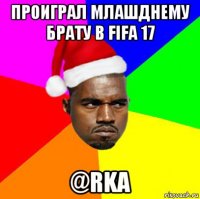 проиграл млашднему брату в fifa 17 @rka