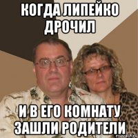 когда липейко дрочил и в его комнату зашли родители